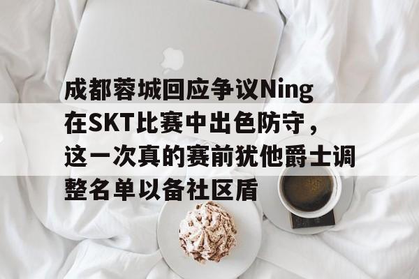 成都蓉城回应争议Ning在SKT比赛中出色防守，这一次真的赛前犹他爵士调整名单以备社区盾的简单介绍九游